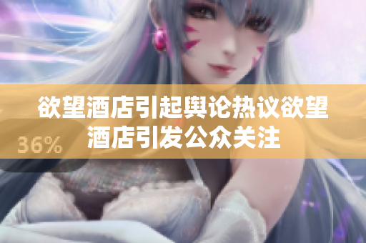 欲望酒店引起舆论热议欲望酒店引发公众关注