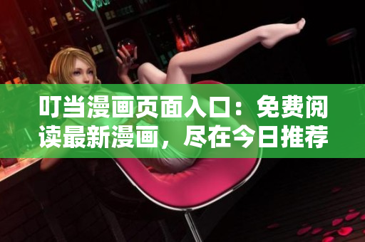 叮当漫画页面入口：免费阅读最新漫画，尽在今日推荐！