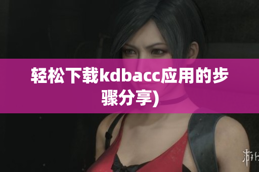 轻松下载kdbacc应用的步骤分享)