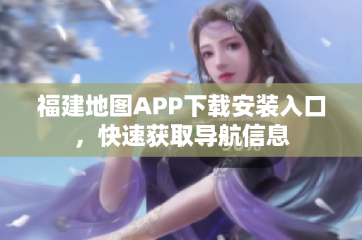 福建地图APP下载安装入口，快速获取导航信息