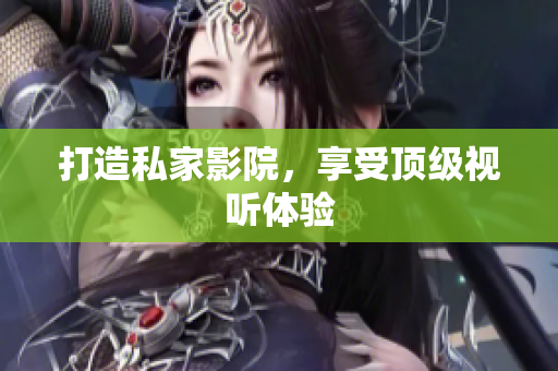 打造私家影院，享受顶级视听体验
