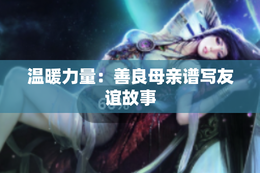 温暖力量：善良母亲谱写友谊故事