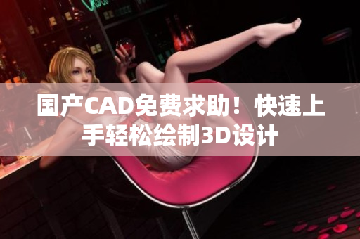 国产CAD免费求助！快速上手轻松绘制3D设计