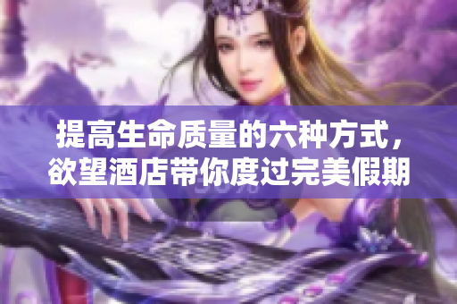 提高生命质量的六种方式，欲望酒店带你度过完美假期
