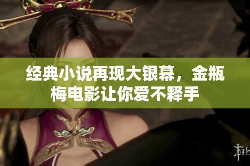 经典小说再现大银幕，金瓶梅电影让你爱不释手