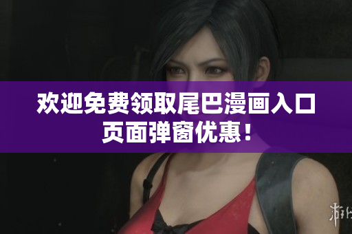 欢迎免费领取尾巴漫画入口页面弹窗优惠！