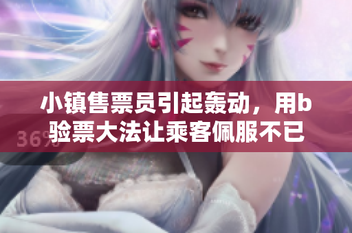 小镇售票员引起轰动，用b验票大法让乘客佩服不已