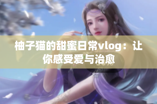 柚子猫的甜蜜日常vlog：让你感受爱与治愈