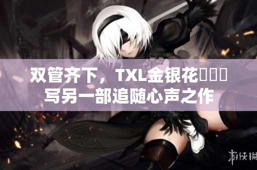 双管齐下，TXL金银花筆記書写另一部追随心声之作
