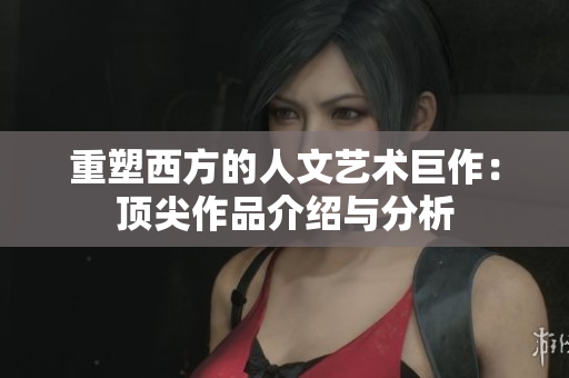 重塑西方的人文艺术巨作：顶尖作品介绍与分析