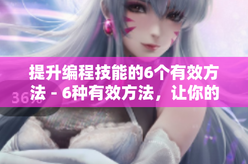 提升编程技能的6个有效方法 - 6种有效方法，让你的编程技能飞跃！