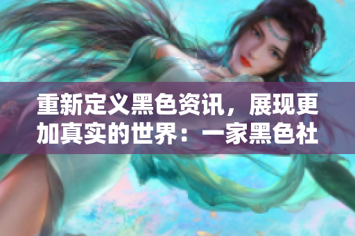 重新定义黑色资讯，展现更加真实的世界：一家黑色社区的探索。