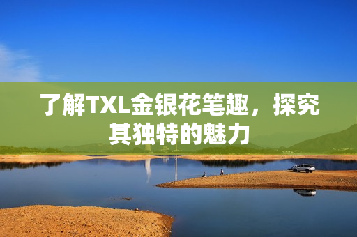 了解TXL金银花笔趣，探究其独特的魅力