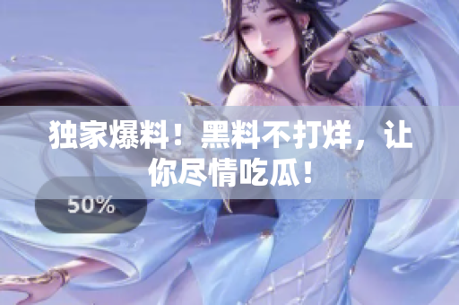 独家爆料！黑料不打烊，让你尽情吃瓜！
