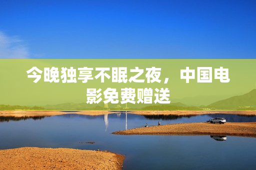 今晚独享不眠之夜，中国电影免费赠送