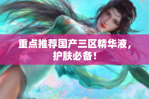 重点推荐国产三区精华液，护肤必备！