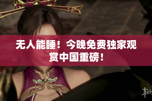 无人能睡！今晚免费独家观赏中国重磅！