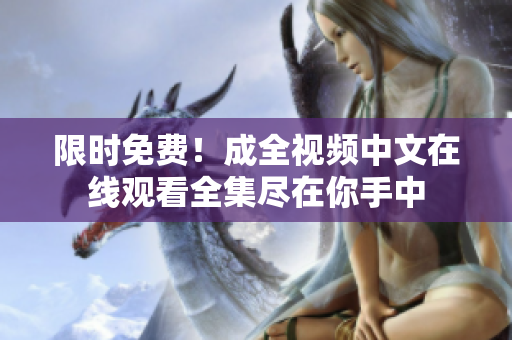 限时免费！成全视频中文在线观看全集尽在你手中