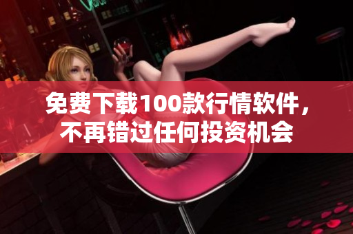 免费下载100款行情软件，不再错过任何投资机会