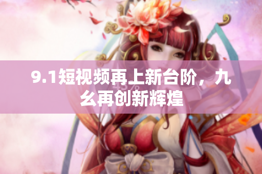 9.1短视频再上新台阶，九幺再创新辉煌