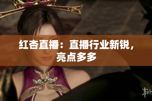 红杏直播：直播行业新锐，亮点多多