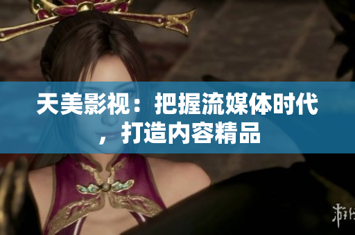 天美影视：把握流媒体时代，打造内容精品