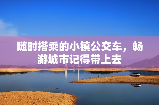 随时搭乘的小镇公交车，畅游城市记得带上去