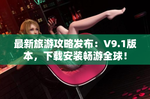 最新旅游攻略发布：V9.1版本，下载安装畅游全球！