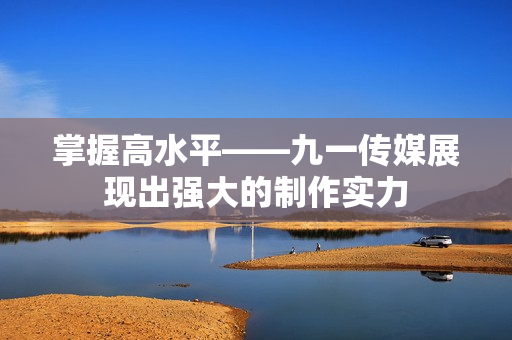 掌握高水平——九一传媒展现出强大的制作实力