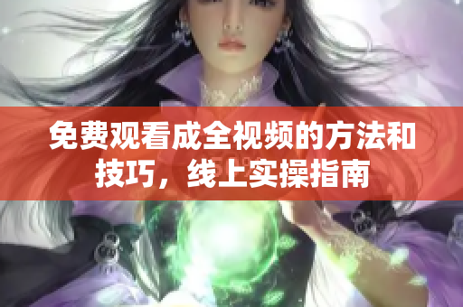 免费观看成全视频的方法和技巧，线上实操指南