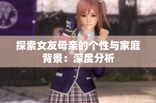 探索女友母亲的个性与家庭背景：深度分析