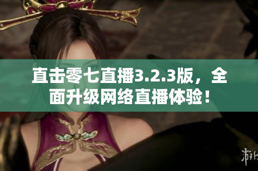 直击零七直播3.2.3版，全面升级网络直播体验！