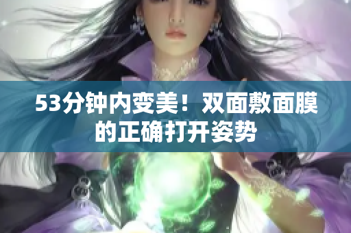 53分钟内变美！双面敷面膜的正确打开姿势