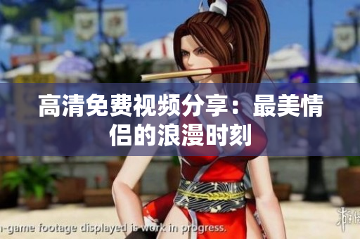 高清免费视频分享：最美情侣的浪漫时刻