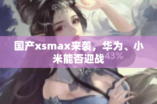 国产xsmax来袭，华为、小米能否迎战