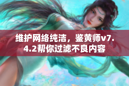 维护网络纯洁，鉴黄师v7.4.2帮你过滤不良内容