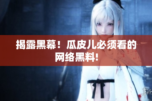 揭露黑幕！瓜皮儿必须看的网络黑料!