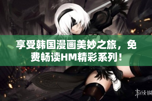 享受韩国漫画美妙之旅，免费畅读HM精彩系列！