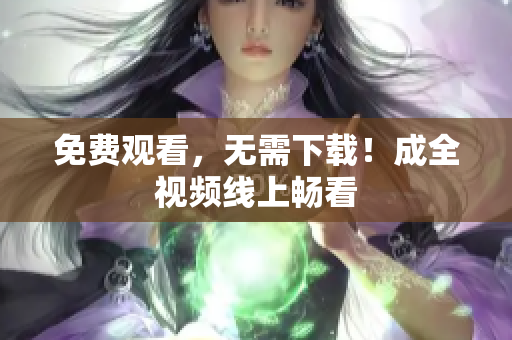 免费观看，无需下载！成全视频线上畅看