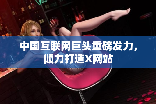 中国互联网巨头重磅发力，倾力打造X网站