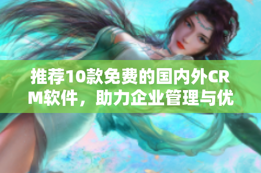 推荐10款免费的国内外CRM软件，助力企业管理与优化