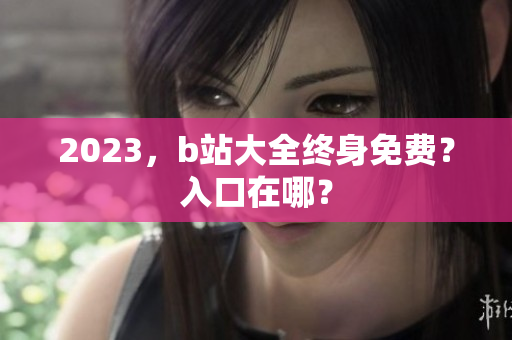 2023，b站大全终身免费？入口在哪？