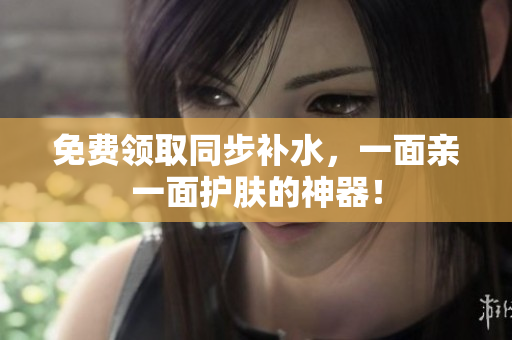 免费领取同步补水，一面亲一面护肤的神器！
