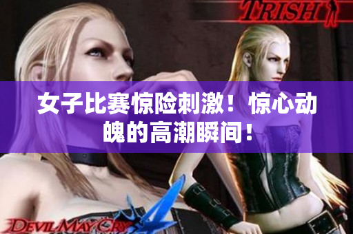 女子比赛惊险刺激！惊心动魄的高潮瞬间！