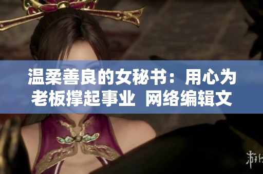 温柔善良的女秘书：用心为老板撑起事业  网络编辑文章