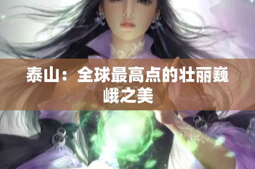 泰山：全球最高点的壮丽巍峨之美