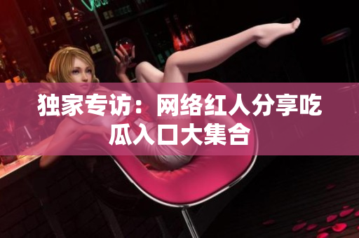 独家专访：网络红人分享吃瓜入口大集合