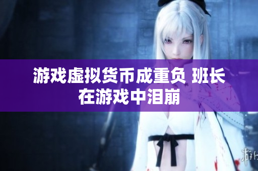 游戏虚拟货币成重负 班长在游戏中泪崩