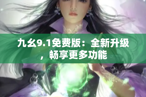 九幺9.1免费版：全新升级，畅享更多功能