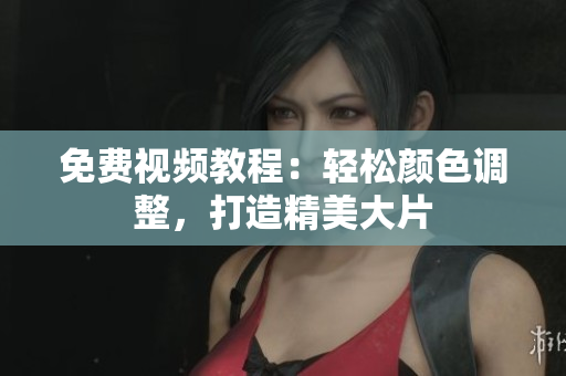 免费视频教程：轻松颜色调整，打造精美大片